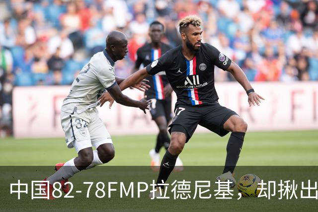 中国82-78FMP拉德尼基，却揪出最差球员，他上场15分钟中国输14分