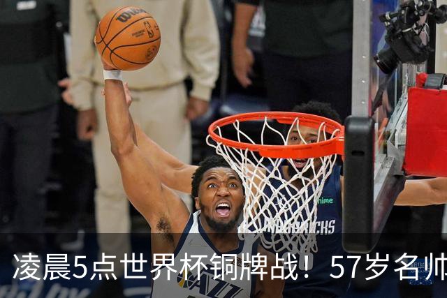 凌晨5点世界杯铜牌战！57岁名帅谢幕 首发曝光：姆巴佩冲金靴