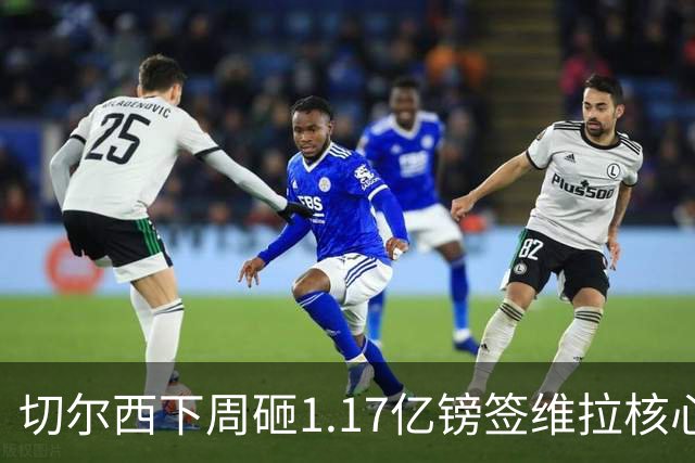 切尔西下周砸1.17亿镑签维拉核心 阿森纳头号目标被截胡