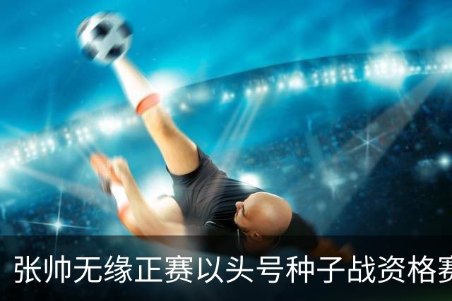 张帅无缘正赛以头号种子战资格赛，德辛退赛惹怒加网协将强制参赛