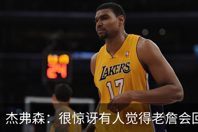 杰弗森：很惊讶有人觉得老詹会回热火 他不想被莱利军事化管理了
