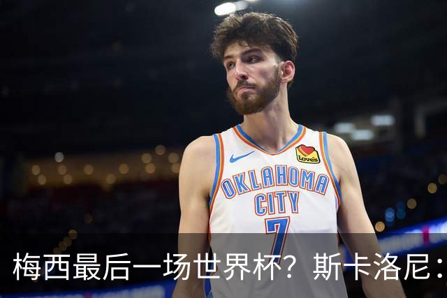 梅西最后一场世界杯？斯卡洛尼：谁知道呢？我们还没聊过这个