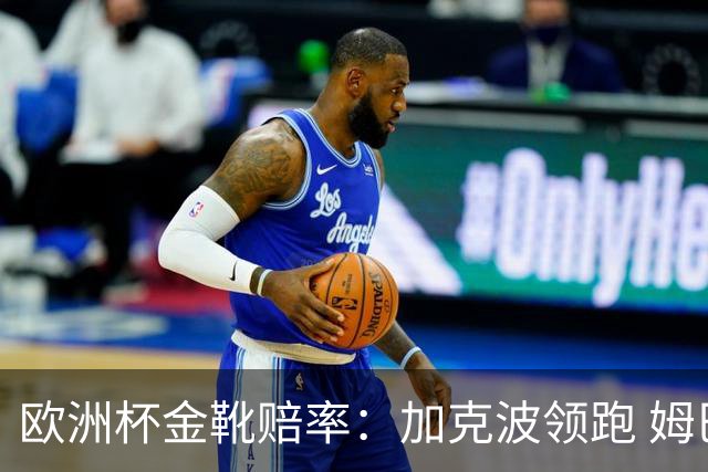 欧洲杯金靴赔率：加克波领跑 姆巴佩跌出前3