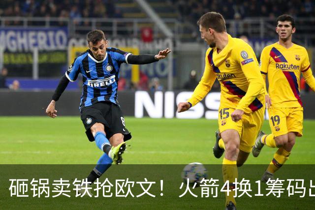 砸锅卖铁抢欧文！火箭4换1筹码出炉：休城豪赌打包两首轮和亚当斯