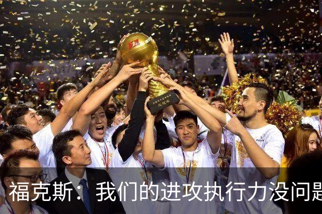 福克斯：我们的进攻执行力没问题 就算投不进也不该改变打法