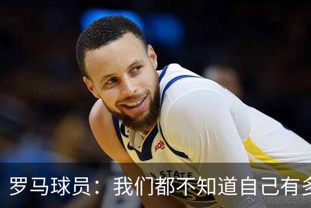 罗马球员：我们都不知道自己有多强 夺冠当之无愧