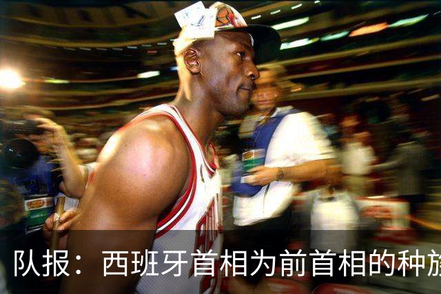 队报：西班牙首相为前首相的种族主义言论向法国总统道歉