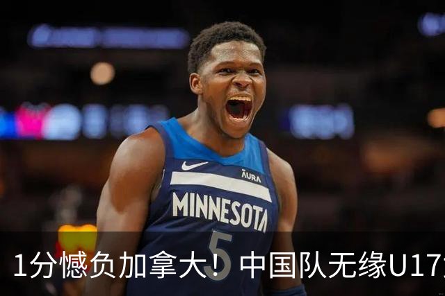 1分憾负加拿大！中国队无缘U17女篮世界杯4强