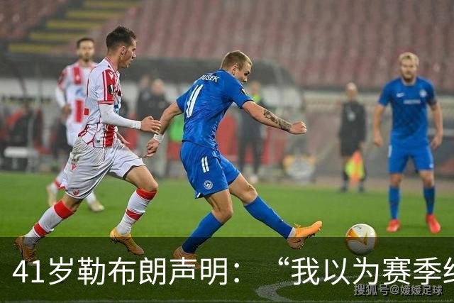 41岁勒布朗声明：“我以为赛季结束就退役了”，最终加盟76人