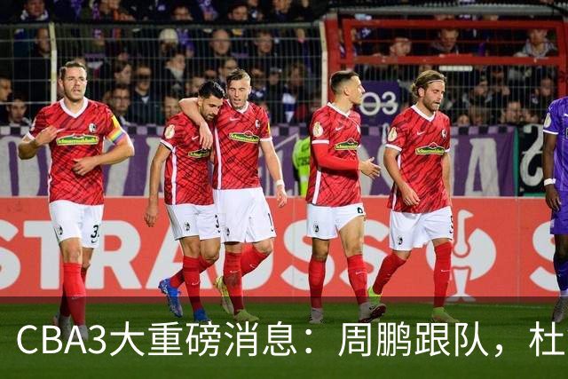 CBA3大重磅消息：周鹏跟队，杜锋打破与陈老板不和传言，奎因离队
