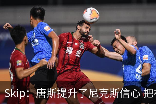 Skip：唐斯提升了尼克斯信心 把布伦森带到第四节去开启科比模式